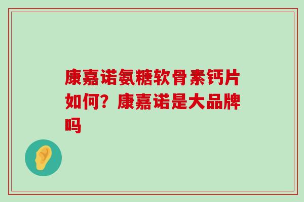 康嘉诺氨糖软骨素钙片如何?康嘉诺是大品牌吗-第1张图片-氨糖科普网 康嘉诺氨糖软骨素钙片如何?康嘉诺是大品牌吗-第1张图片-氨糖科普网