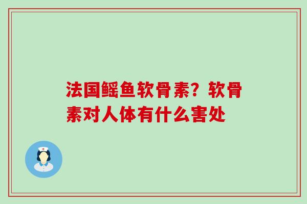 法国鳐鱼软骨素？软骨素对人体有什么害处-第1张图片-氨糖科普网