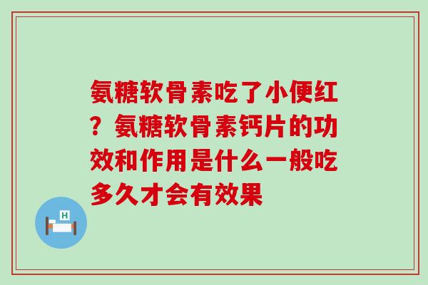 氨糖软骨素吃了小便红?氨糖软骨素钙片的功效和作用是什么一般吃多久才会有效果-第1张图片-氨糖科普网 氨糖软骨素吃了小便红?氨糖软骨素钙片的功效和作用是什么一般吃多久才会有效果-第1张图片-氨糖科普网