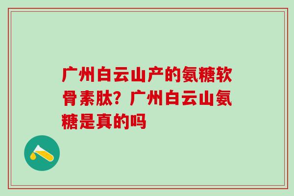 广州白云山产的氨糖软骨素肽?广州白云山氨糖是真的吗-第1张图片-氨糖科普网 广州白云山产的氨糖软骨素肽?广州白云山氨糖是真的吗-第1张图片-氨糖科普网