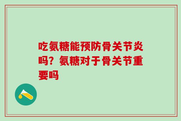 吃氨糖能预防骨关节炎吗？氨糖对于骨关节重要吗-第1张图片-氨糖科普网