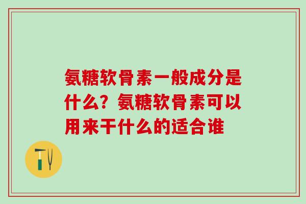 氨糖软骨素一般成分是什么?氨糖软骨素可以用来干什么的适合谁-第1张图片-氨糖科普网 氨糖软骨素一般成分是什么?氨糖软骨素可以用来干什么的适合谁-第1张图片-氨糖科普网