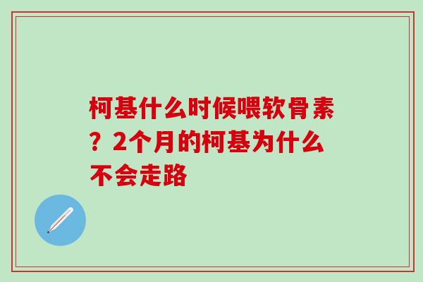 柯基什么时候喂软骨素?2个月的柯基为什么不会走路-第1张图片-氨糖科普网 柯基什么时候喂软骨素?2个月的柯基为什么不会走路-第1张图片-氨糖科普网