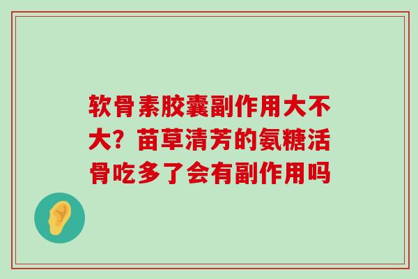 软骨素胶囊副作用大不大？苗草清芳的氨糖活骨吃多了会有副作用吗-第1张图片-氨糖科普网