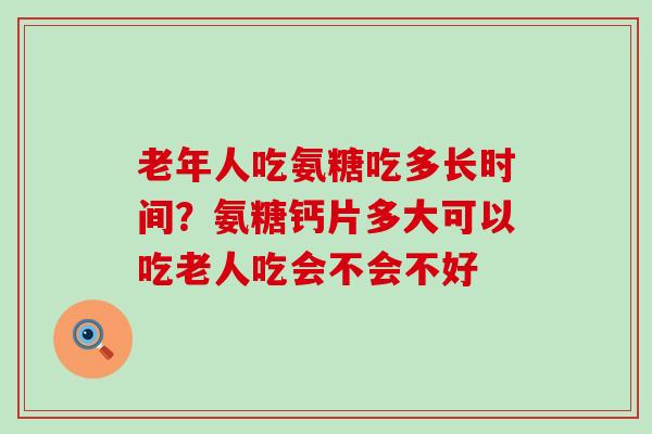 老年人吃氨糖吃多长时间?氨糖钙片多大可以吃老人吃会不会不好-第1张图片-氨糖科普网 老年人吃氨糖吃多长时间?氨糖钙片多大可以吃老人吃会不会不好-第1张图片-氨糖科普网