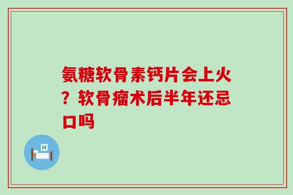 氨糖软骨素钙片会上火?软骨瘤术后半年还忌口吗-第1张图片-氨糖科普网 氨糖软骨素钙片会上火?软骨瘤术后半年还忌口吗-第1张图片-氨糖科普网