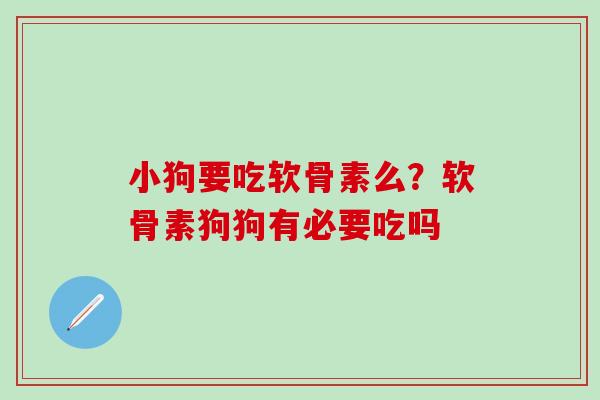 小狗要吃软骨素么？软骨素狗狗有必要吃吗-第1张图片-氨糖科普网
