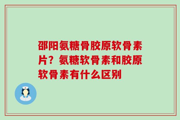 邵阳氨糖骨胶原软骨素片?氨糖软骨素和胶原软骨素有什么区别-第1张图片-氨糖科普网 邵阳氨糖骨胶原软骨素片?氨糖软骨素和胶原软骨素有什么区别-第1张图片-氨糖科普网