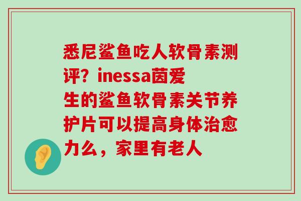 悉尼鲨鱼吃人软骨素测评?inessa茵爱生的鲨鱼软骨素关节养护片可以提高身体治愈力么,家里有老人-第1张图片-氨糖科普网 悉尼鲨鱼吃人软骨素测评?inessa茵爱生的鲨鱼软骨素关节养护片可以提高身体治愈力么,家里有老人-第1张图片-氨糖科普网