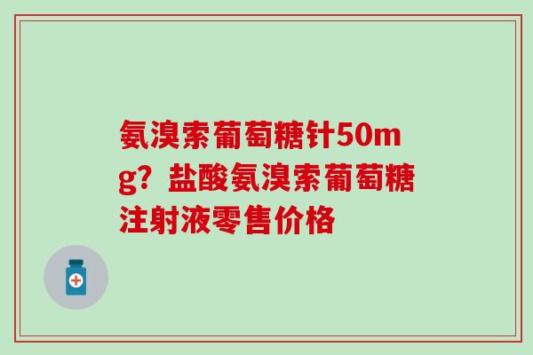氨溴索葡萄糖针50mg？盐酸氨溴索葡萄糖注射液零售价格-第1张图片-氨糖科普网