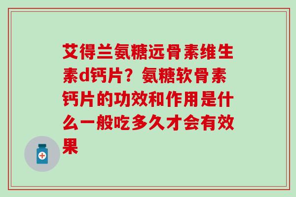 艾得兰氨糖远骨素维生素d钙片？氨糖软骨素钙片的功效和作用是什么一般吃多久才会有效果-第1张图片-氨糖科普网