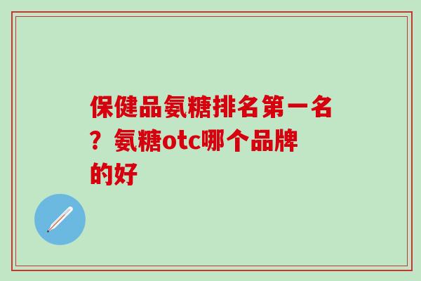 保健品氨糖排名第一名?氨糖otc哪个品牌的好-第1张图片-氨糖科普网 保健品氨糖排名第一名?氨糖otc哪个品牌的好-第1张图片-氨糖科普网