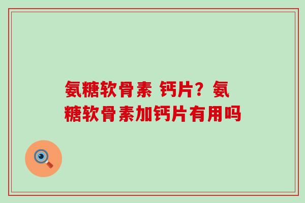 氨糖软骨素 钙片?氨糖软骨素加钙片有用吗-第1张图片-氨糖科普网 氨糖软骨素 钙片?氨糖软骨素加钙片有用吗-第1张图片-氨糖科普网