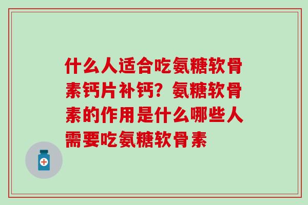 什么人适合吃氨糖软骨素钙片补钙？氨糖软骨素的作用是什么哪些人需要吃氨糖软骨素-第1张图片-氨糖科普网