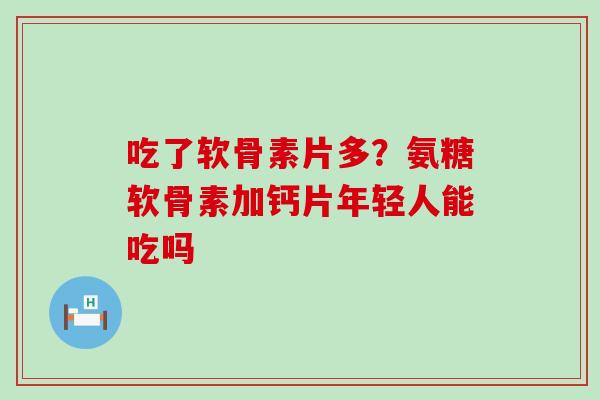 吃了软骨素片多?氨糖软骨素加钙片年轻人能吃吗-第1张图片-氨糖科普网 吃了软骨素片多?氨糖软骨素加钙片年轻人能吃吗-第1张图片-氨糖科普网