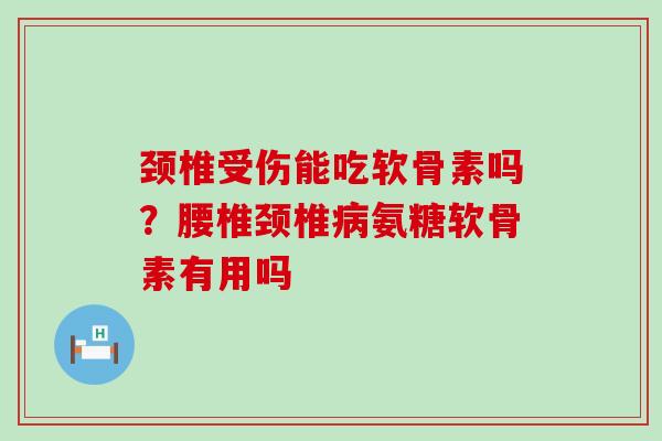颈椎受伤能吃软骨素吗?腰椎颈椎病氨糖软骨素有用吗-第1张图片-氨糖科普网 颈椎受伤能吃软骨素吗?腰椎颈椎病氨糖软骨素有用吗-第1张图片-氨糖科普网