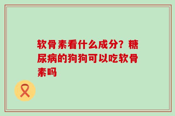 软骨素看什么成分?糖尿病的狗狗可以吃软骨素吗-第1张图片-氨糖科普网 软骨素看什么成分?糖尿病的狗狗可以吃软骨素吗-第1张图片-氨糖科普网