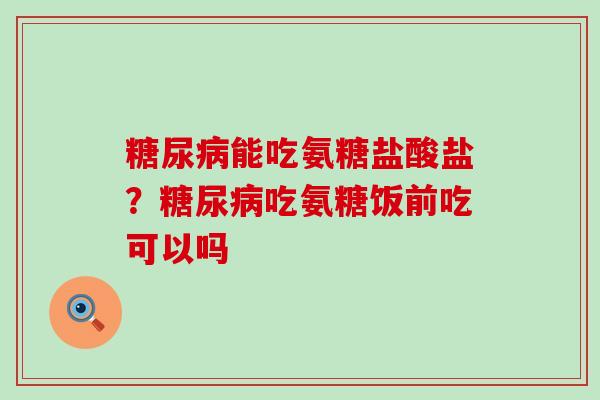 糖尿病能吃氨糖盐酸盐?糖尿病吃氨糖饭前吃可以吗-第1张图片-氨糖科普网 糖尿病能吃氨糖盐酸盐?糖尿病吃氨糖饭前吃可以吗-第1张图片-氨糖科普网