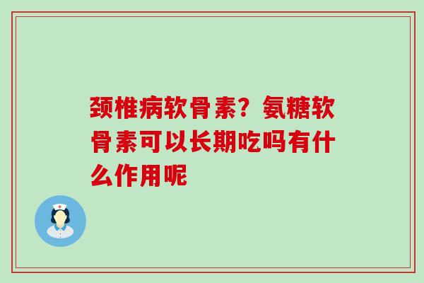 颈椎病软骨素?氨糖软骨素可以长期吃吗有什么作用呢-第1张图片-氨糖科普网 颈椎病软骨素?氨糖软骨素可以长期吃吗有什么作用呢-第1张图片-氨糖科普网