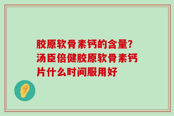 胶原软骨素钙的含量？汤臣倍健胶原软骨素钙片什么时间服用好-第1张图片-氨糖科普网