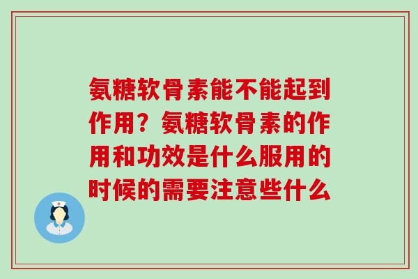氨糖软骨素能不能起到作用?氨糖软骨素的作用和功效是什么服用的时候的需要注意些什么-第1张图片-氨糖科普网 氨糖软骨素能不能起到作用?氨糖软骨素的作用和功效是什么服用的时候的需要注意些什么-第1张图片-氨糖科普网