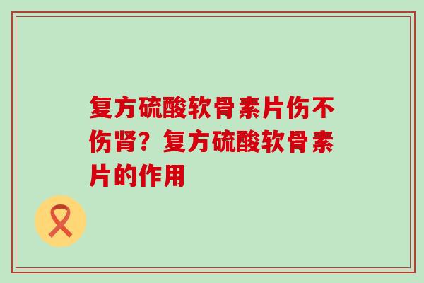 复方硫酸软骨素片伤不伤肾?复方硫酸软骨素片的作用-第1张图片-氨糖科普网 复方硫酸软骨素片伤不伤肾?复方硫酸软骨素片的作用-第1张图片-氨糖科普网