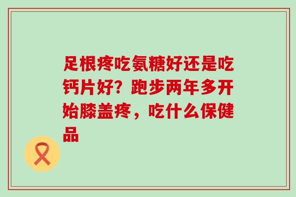 足根疼吃氨糖好还是吃钙片好?跑步两年多开始膝盖疼,吃什么保健品-第1张图片-氨糖科普网 足根疼吃氨糖好还是吃钙片好?跑步两年多开始膝盖疼,吃什么保健品-第1张图片-氨糖科普网