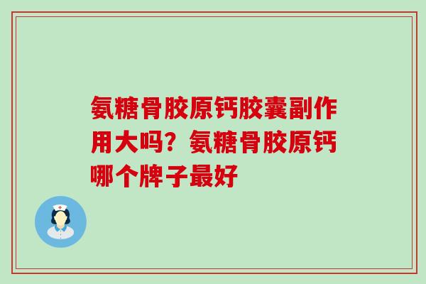氨糖骨胶原钙胶囊副作用大吗?氨糖骨胶原钙哪个牌子最好-第1张图片-氨糖科普网 氨糖骨胶原钙胶囊副作用大吗?氨糖骨胶原钙哪个牌子最好-第1张图片-氨糖科普网