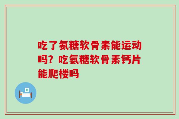 吃了氨糖软骨素能运动吗？吃氨糖软骨素钙片能爬楼吗-第1张图片-氨糖科普网