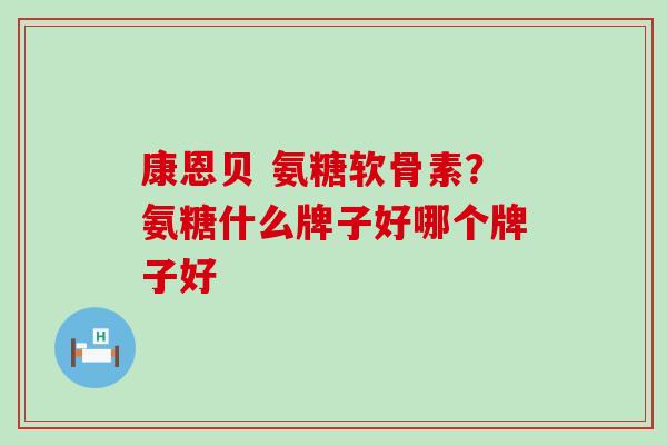 康恩贝 氨糖软骨素？氨糖什么牌子好哪个牌子好-第1张图片-氨糖科普网