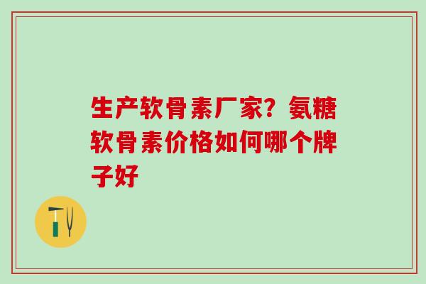 生产软骨素厂家?氨糖软骨素价格如何哪个牌子好-第1张图片-氨糖科普网 生产软骨素厂家?氨糖软骨素价格如何哪个牌子好-第1张图片-氨糖科普网