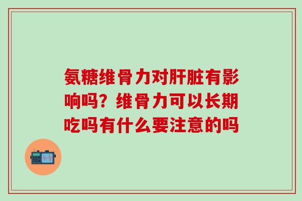 氨糖维骨力对肝脏有影响吗？维骨力可以长期吃吗有什么要注意的吗-第1张图片-氨糖科普网