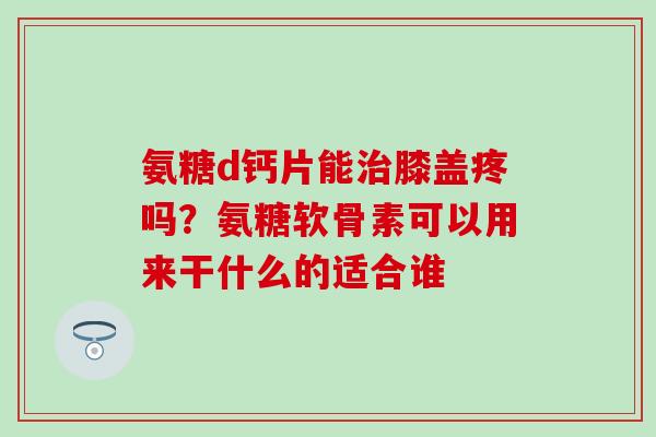 氨糖d钙片能治膝盖疼吗?氨糖软骨素可以用来干什么的适合谁-第1张图片-氨糖科普网 氨糖d钙片能治膝盖疼吗?氨糖软骨素可以用来干什么的适合谁-第1张图片-氨糖科普网