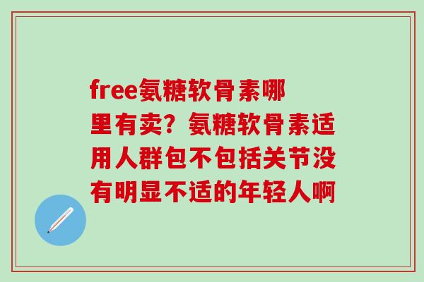 free氨糖软骨素哪里有卖？氨糖软骨素适用人群包不包括关节没有明显不适的年轻人啊-第1张图片-氨糖科普网