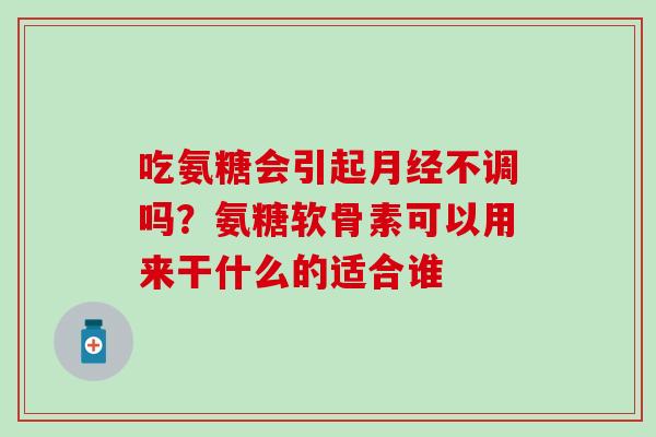吃氨糖会引起月经不调吗?氨糖软骨素可以用来干什么的适合谁-第1张图片-氨糖科普网 吃氨糖会引起月经不调吗?氨糖软骨素可以用来干什么的适合谁-第1张图片-氨糖科普网