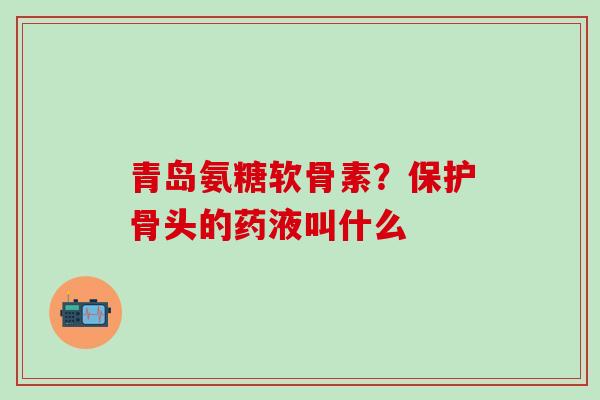 青岛氨糖软骨素?保护骨头的药液叫什么-第1张图片-氨糖科普网 青岛氨糖软骨素?保护骨头的药液叫什么-第1张图片-氨糖科普网