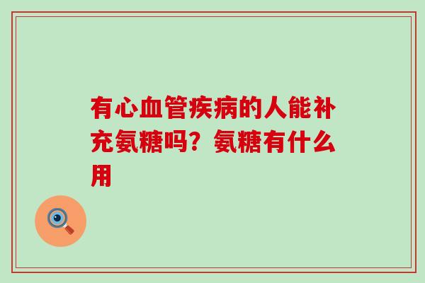 有心血管疾病的人能补充氨糖吗？氨糖有什么用-第1张图片-氨糖科普网