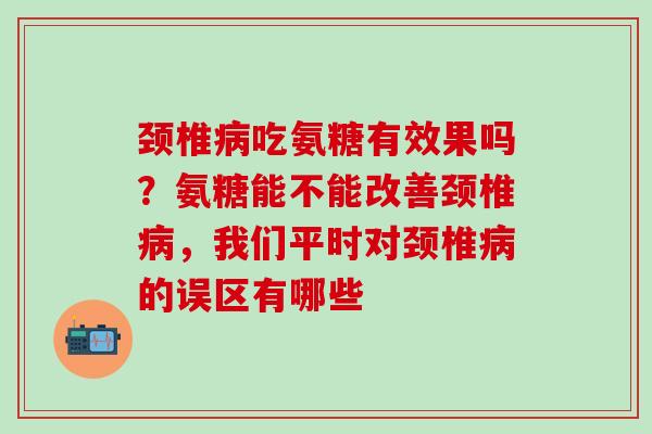 颈椎病吃氨糖有效果吗?氨糖能不能改善颈椎病,我们平时对颈椎病的误区有哪些-第1张图片-氨糖科普网 颈椎病吃氨糖有效果吗?氨糖能不能改善颈椎病,我们平时对颈椎病的误区有哪些-第1张图片-氨糖科普网