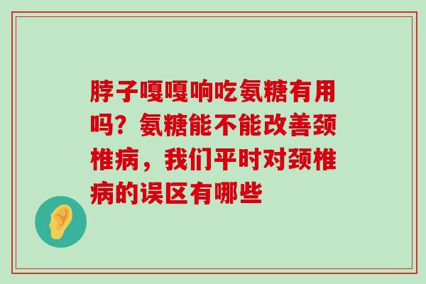 脖子嘎嘎响吃氨糖有用吗?氨糖能不能改善颈椎病,我们平时对颈椎病的误区有哪些-第1张图片-氨糖科普网 脖子嘎嘎响吃氨糖有用吗?氨糖能不能改善颈椎病,我们平时对颈椎病的误区有哪些-第1张图片-氨糖科普网