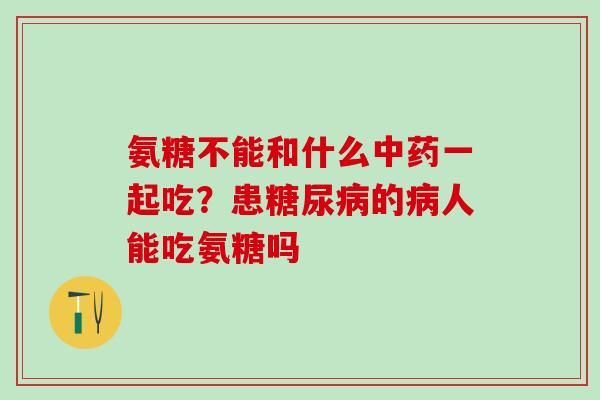 氨糖不能和什么中药一起吃?患糖尿病的病人能吃氨糖吗-第1张图片-氨糖科普网 氨糖不能和什么中药一起吃?患糖尿病的病人能吃氨糖吗-第1张图片-氨糖科普网