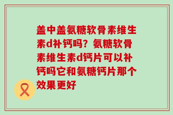 盖中盖氨糖软骨素维生素d补钙吗?氨糖软骨素维生素d钙片可以补钙吗它和氨糖钙片那个效果更好-第1张图片-氨糖科普网 盖中盖氨糖软骨素维生素d补钙吗?氨糖软骨素维生素d钙片可以补钙吗它和氨糖钙片那个效果更好-第1张图片-氨糖科普网