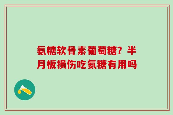 氨糖软骨素葡萄糖?半月板损伤吃氨糖有用吗-第1张图片-氨糖科普网 氨糖软骨素葡萄糖?半月板损伤吃氨糖有用吗-第1张图片-氨糖科普网