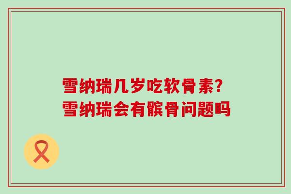 雪纳瑞几岁吃软骨素？雪纳瑞会有髌骨问题吗-第1张图片-氨糖科普网