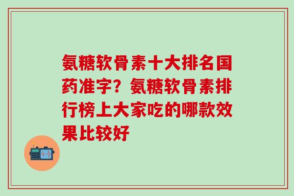 氨糖软骨素十大排名国药准字？氨糖软骨素排行榜上大家吃的哪款效果比较好-第1张图片-氨糖科普网