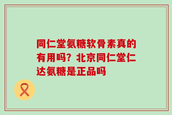 同仁堂氨糖软骨素真的有用吗？北京同仁堂仁达氨糖是正品吗-第1张图片-氨糖科普网