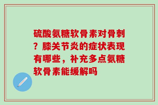 硫酸氨糖软骨素对骨刺?膝关节炎的症状表现有哪些,补充多点氨糖软骨素能缓解吗-第1张图片-氨糖科普网 硫酸氨糖软骨素对骨刺?膝关节炎的症状表现有哪些,补充多点氨糖软骨素能缓解吗-第1张图片-氨糖科普网