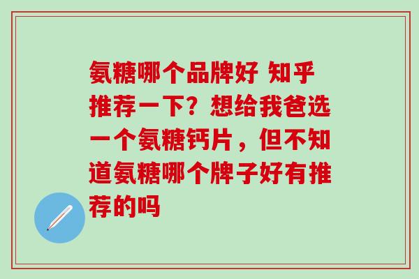 氨糖哪个品牌好 知乎推荐一下?想给我爸选一个氨糖钙片,但不知道氨糖哪个牌子好有推荐的吗-第1张图片-氨糖科普网 氨糖哪个品牌好 知乎推荐一下?想给我爸选一个氨糖钙片,但不知道氨糖哪个牌子好有推荐的吗-第1张图片-氨糖科普网