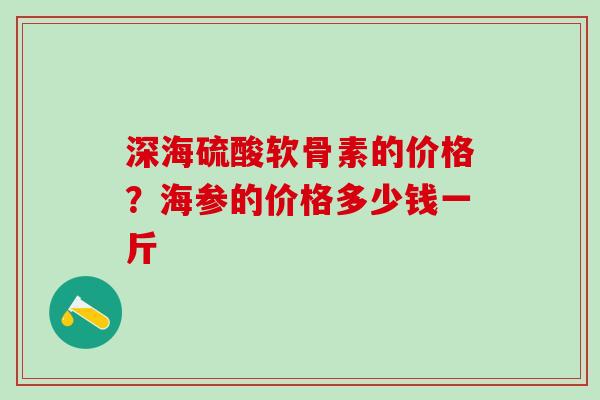 深海硫酸软骨素的价格?海参的价格多少钱一斤-第1张图片-氨糖科普网 深海硫酸软骨素的价格?海参的价格多少钱一斤-第1张图片-氨糖科普网