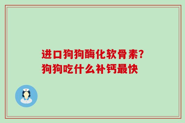 进口狗狗酶化软骨素？狗狗吃什么补钙最快-第1张图片-氨糖科普网