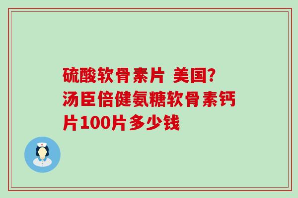 硫酸软骨素片 美国？汤臣倍健氨糖软骨素钙片100片多少钱-第1张图片-氨糖科普网